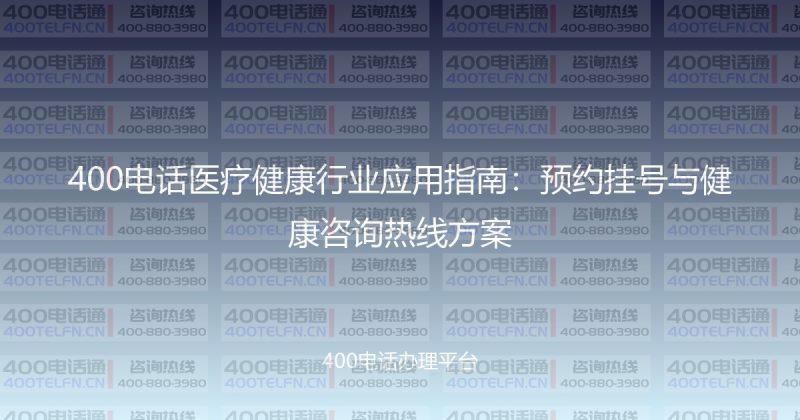 400电话医疗健康行业应用指南：预约挂号与健康咨询热线方案-400电话选购平台