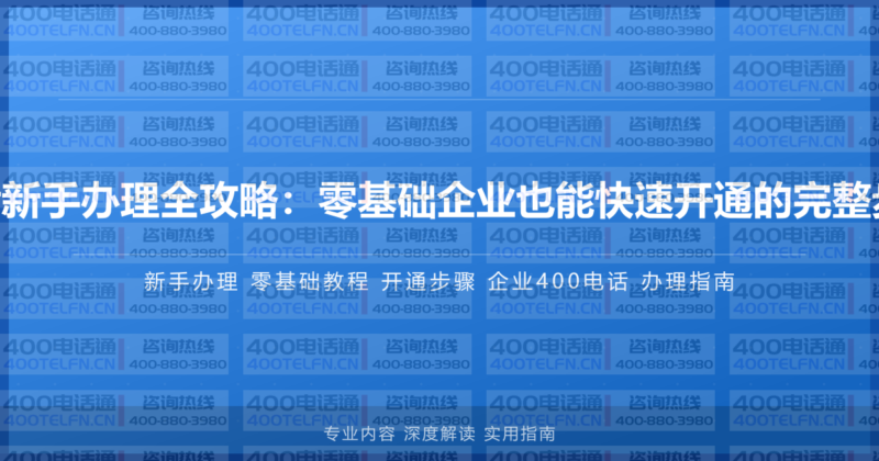 400电话新手办理全攻略：零基础企业也能快速开通的完整步骤指南-400电话选购平台