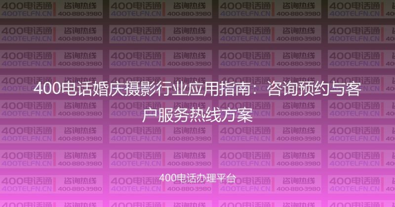 400电话婚庆摄影行业应用指南：咨询预约与客户服务热线方案-400电话选购平台