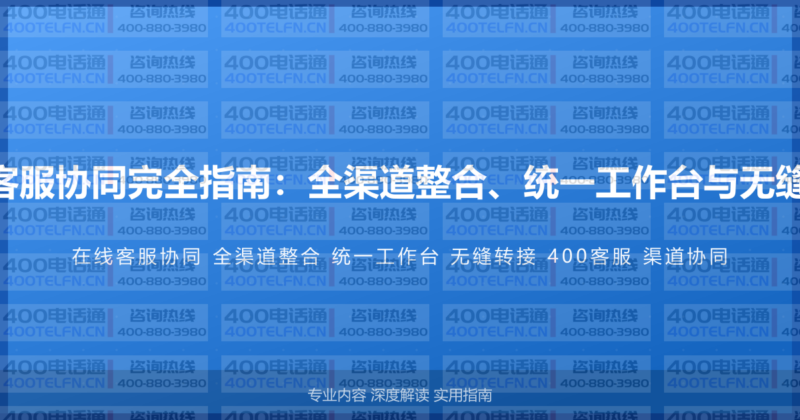 400电话与在线客服协同完全指南：全渠道整合、统一工作台与无缝转接的实施方案-400电话选购平台