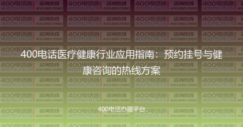 400电话医疗健康行业应用指南:预约挂号与健康咨询的热线方案-400电话选购平台