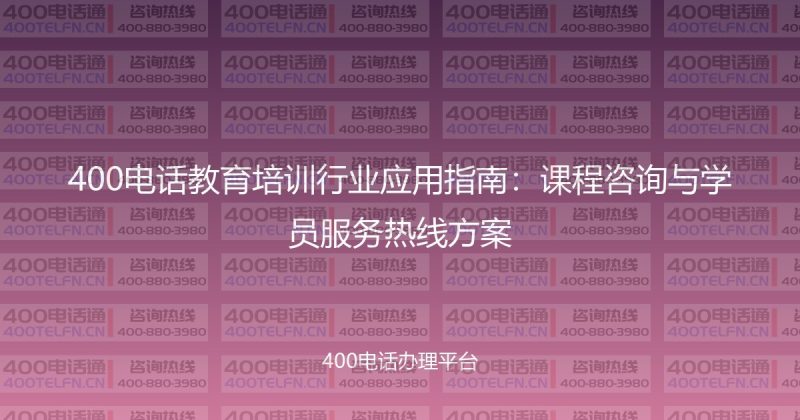 400电话教育培训行业应用指南：课程咨询与学员服务热线方案-400电话选购平台