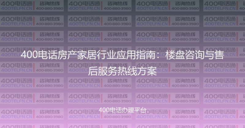 400电话房产家居行业应用指南：楼盘咨询与售后服务热线方案-400电话选购平台