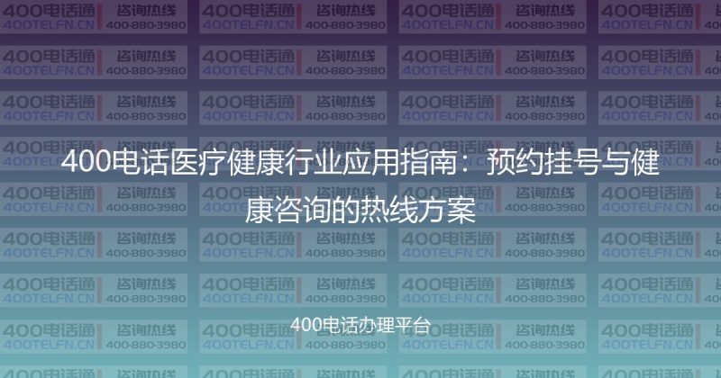 400电话医疗健康行业应用指南:预约挂号与健康咨询的热线方案-400电话选购平台
