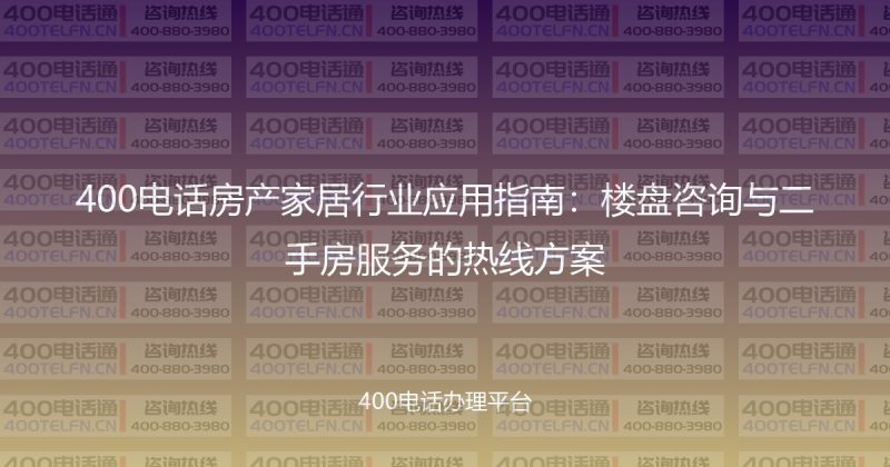 400电话房产家居行业应用指南：楼盘咨询与二手房服务的热线方案-400电话选购平台
