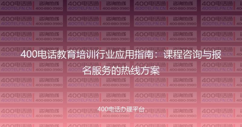 400电话教育培训行业应用指南：课程咨询与报名服务的热线方案-400电话选购平台