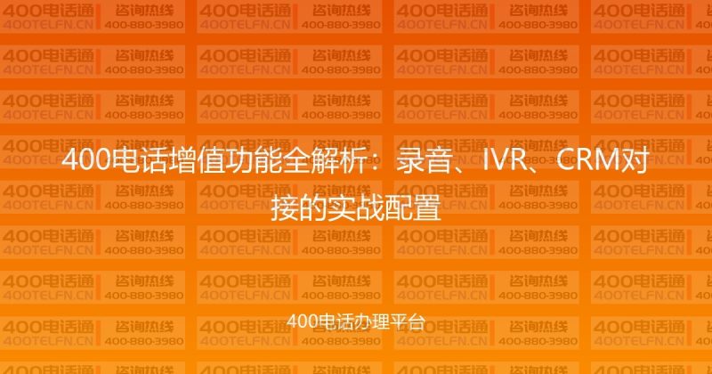 400电话增值功能全解析：录音、IVR、CRM对接的实战配置-400电话选购平台