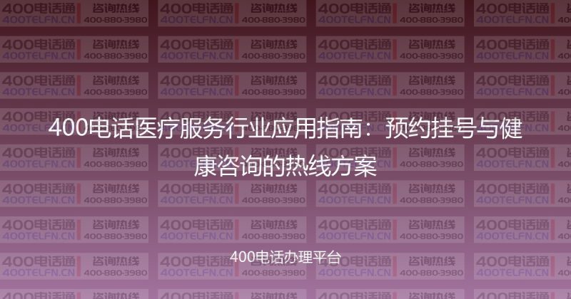 400电话医疗服务行业应用指南:预约挂号与健康咨询的热线方案-400电话选购平台