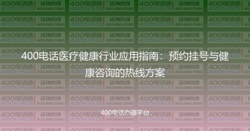 400电话医疗健康行业应用指南:预约挂号与健康咨询的热线方案-400电话选购平台