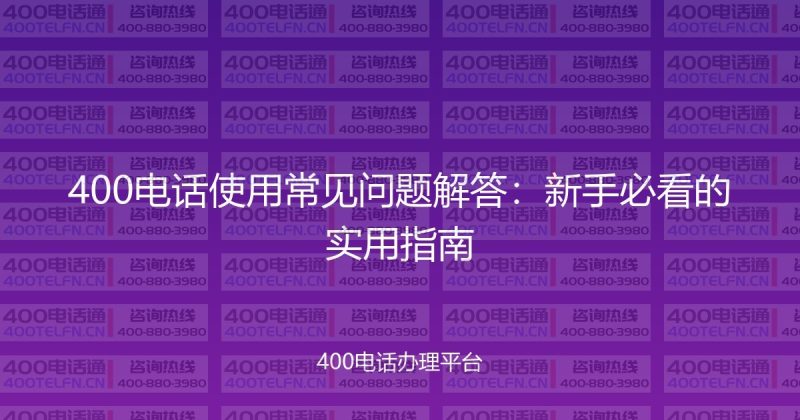 400电话使用常见问题解答：新手必看的实用指南-400电话选购平台