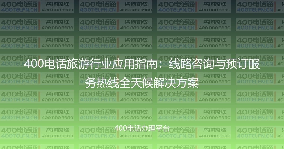 400电话旅游行业应用指南：线路咨询与预订服务热线全天候解决方案-400电话选购平台