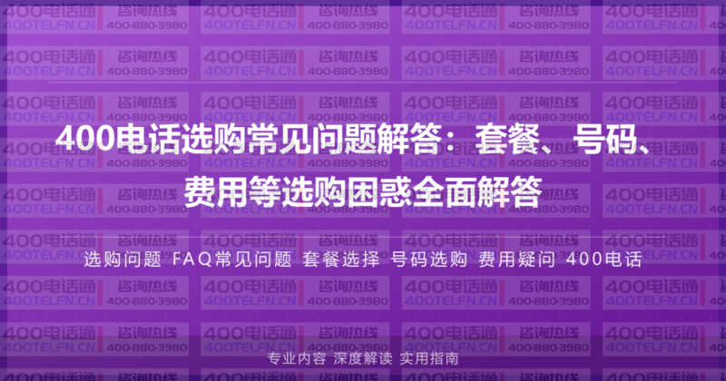 400电话选购常见问题解答:套餐、号码、费用等选购困惑全面解答-400电话选购平台