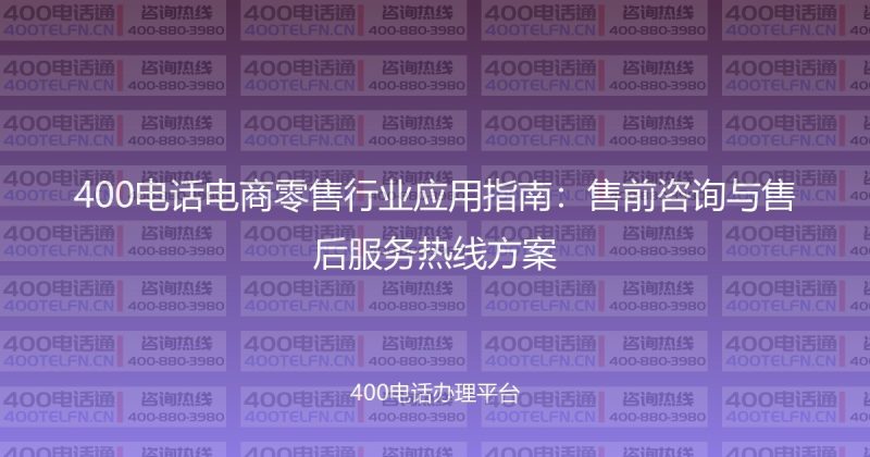 400电话电商零售行业应用指南：售前咨询与售后服务热线方案-400电话选购平台
