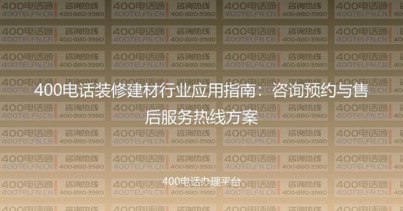 400电话装修建材行业应用指南:咨询预约与售后服务热线方案-400电话选购平台