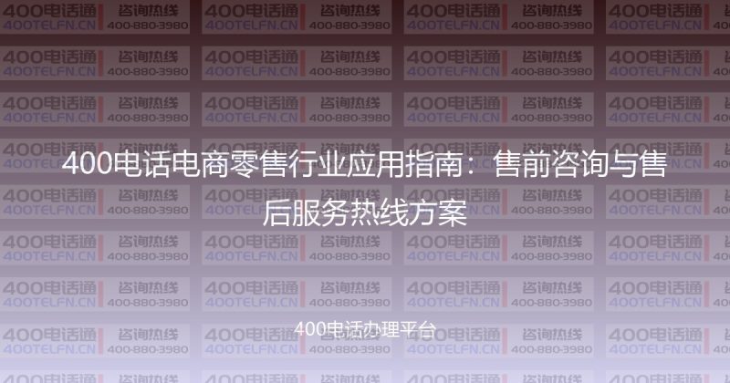400电话电商零售行业应用指南：售前咨询与售后服务热线方案-400电话选购平台