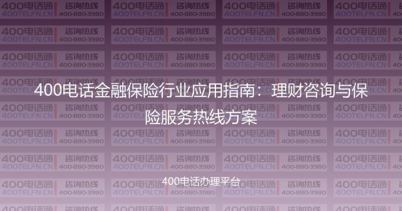 400电话金融保险行业应用指南：理财咨询与保险服务热线方案-400电话选购平台