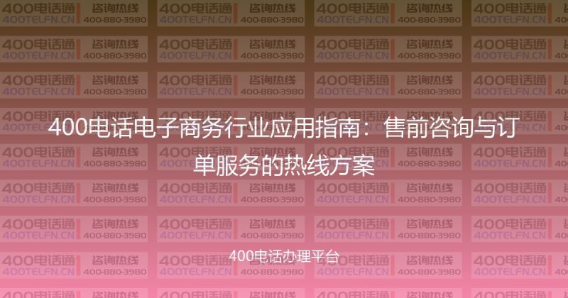 400电话电子商务行业应用指南:售前咨询与订单服务的热线方案-400电话选购平台