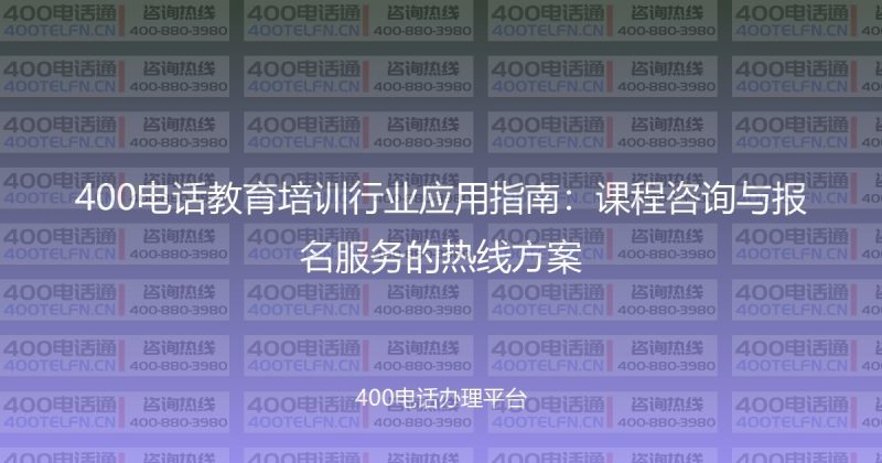 400电话教育培训行业应用指南:课程咨询与报名服务的热线方案-400电话选购平台