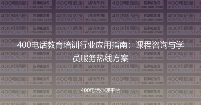 400电话教育培训行业应用指南：课程咨询与学员服务热线方案-400电话选购平台