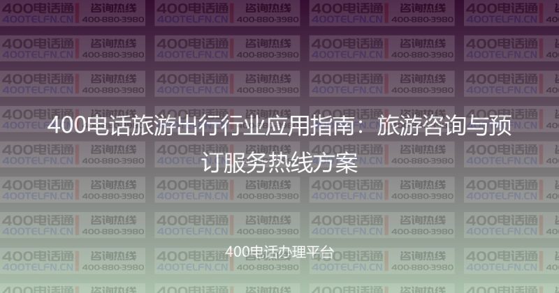 400电话旅游出行行业应用指南：旅游咨询与预订服务热线方案-400电话选购平台