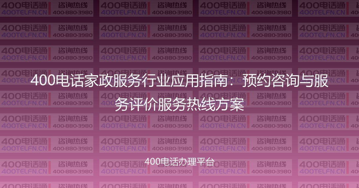 400电话家政服务行业应用指南：预约咨询与服务评价服务热线方案-400电话选购平台