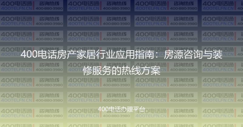 400电话房产家居行业应用指南：房源咨询与装修服务的热线方案-400电话选购平台