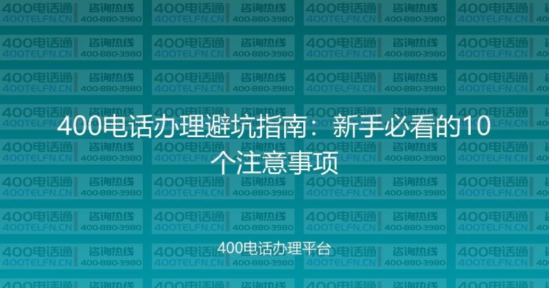 400电话办理避坑指南：新手必看的10个注意事项-400电话选购平台
