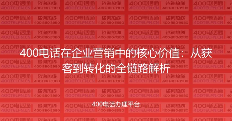400电话在企业营销中的核心价值：从获客到转化的全链路解析-400电话选购平台