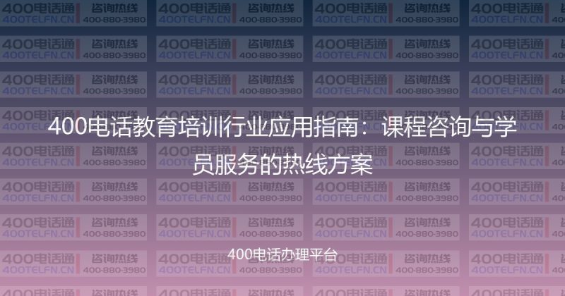 400电话教育培训行业应用指南：课程咨询与学员服务的热线方案-400电话选购平台