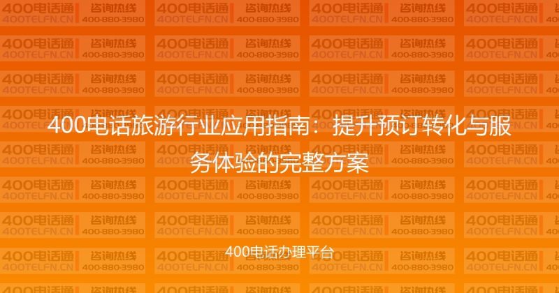 400电话旅游行业应用指南:提升预订转化与服务体验的完整方案-400电话选购平台