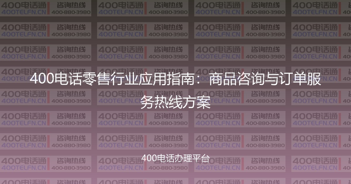400电话零售行业应用指南:商品咨询与订单服务热线方案-400电话选购平台