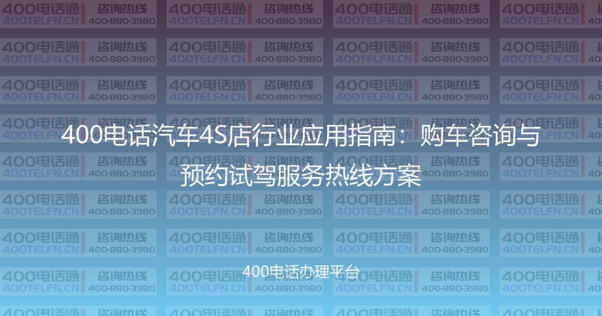 400电话汽车4S店行业应用指南:购车咨询与预约试驾服务热线方案-400电话选购平台