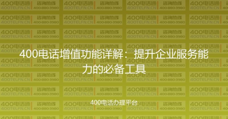 400电话增值功能详解：提升企业服务能力的必备工具-400电话选购平台