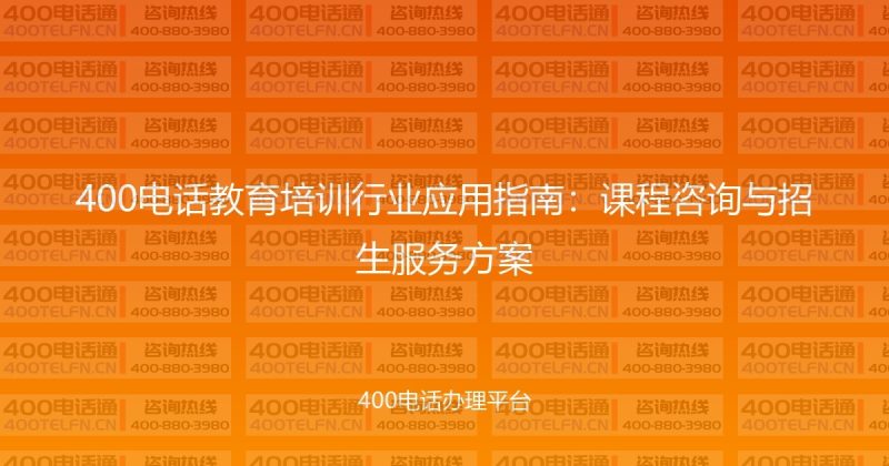400电话教育培训行业应用指南：课程咨询与招生服务方案-400电话选购平台