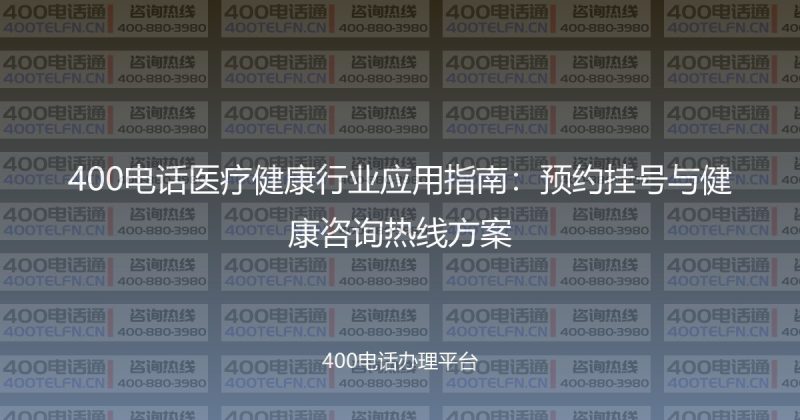 400电话医疗健康行业应用指南：预约挂号与健康咨询热线方案-400电话选购平台