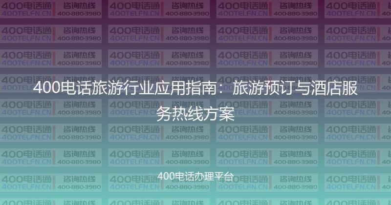 400电话旅游行业应用指南:旅游预订与酒店服务热线方案-400电话选购平台