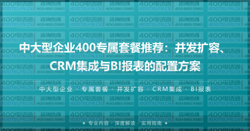 中大型企业400专属套餐推荐：并发扩容、CRM集成与BI报表的配置方案-400电话选购平台