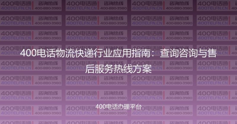 400电话物流快递行业应用指南：查询咨询与售后服务热线方案-400电话选购平台