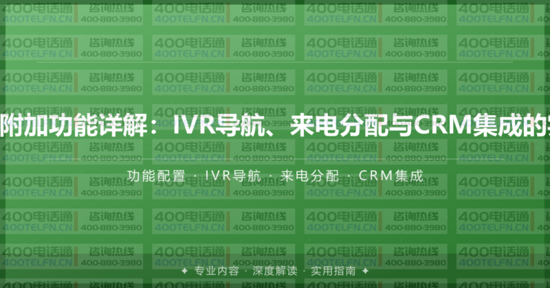 400电话附加功能详解:IVR导航、来电分配与CRM集成的实际价值-400电话选购平台