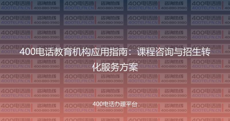 400电话教育机构应用指南:课程咨询与招生转化服务方案-400电话选购平台