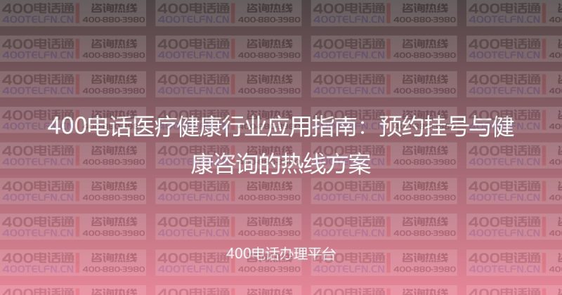 400电话医疗健康行业应用指南：预约挂号与健康咨询的热线方案-400电话选购平台