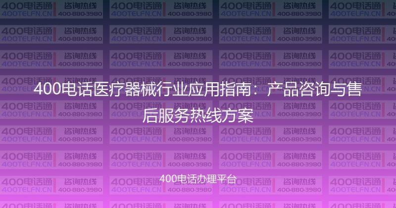 400电话医疗器械行业应用指南:产品咨询与售后服务热线方案-400电话选购平台