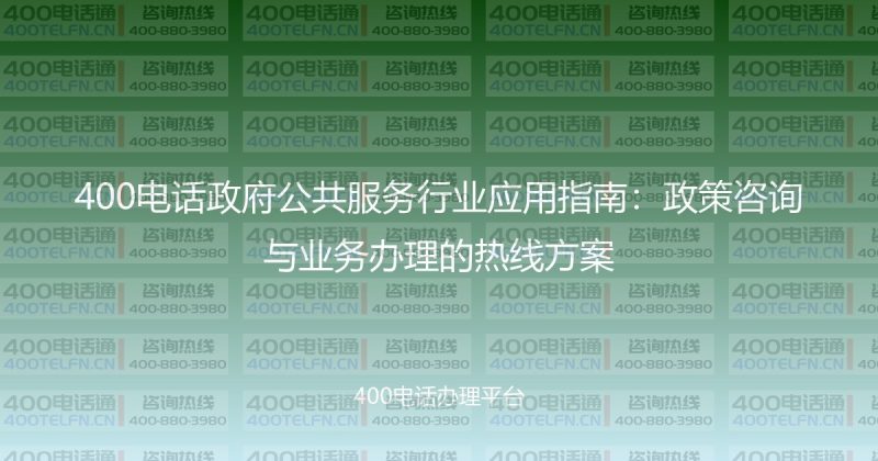 400电话政府公共服务行业应用指南：政策咨询与业务办理的热线方案-400电话选购平台