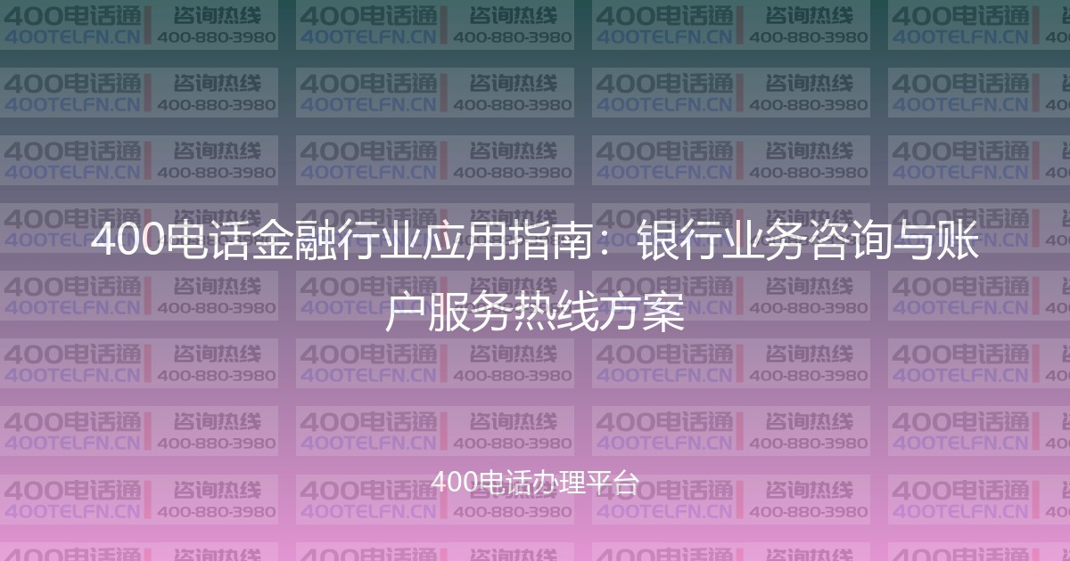 400电话金融行业应用指南:银行业务咨询与账户服务热线方案-400电话选购平台