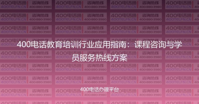 400电话教育培训行业应用指南：课程咨询与学员服务热线方案-400电话选购平台
