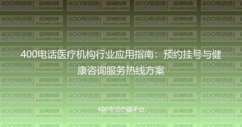 400电话医疗机构行业应用指南:预约挂号与健康咨询服务热线方案-400电话选购平台