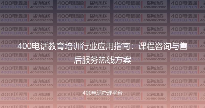 400电话教育培训行业应用指南：课程咨询与售后服务热线方案-400电话选购平台