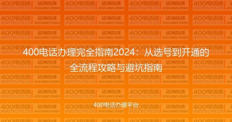400电话办理完全指南2024：从选号到开通的全流程攻略与避坑指南-400电话选购平台