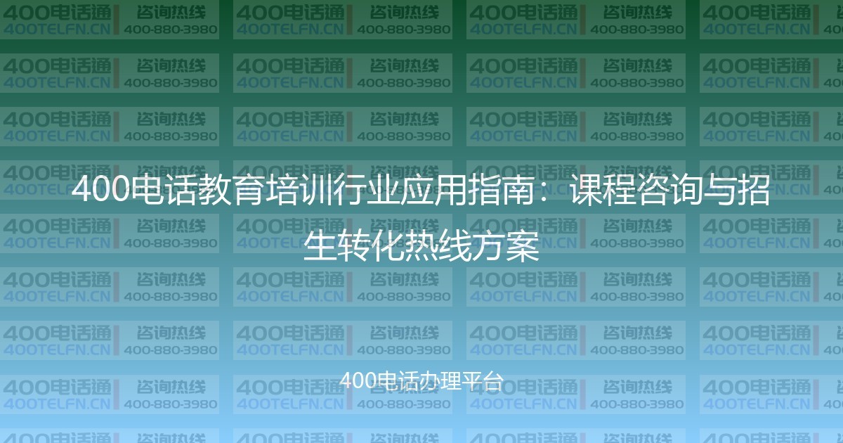 400电话教育培训行业应用指南：课程咨询与招生转化热线方案-400电话选购平台