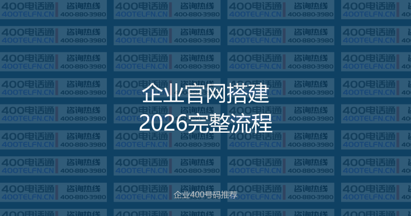 企业官网搭建完整流程：2026年最新版本，收藏备用-400电话选购平台